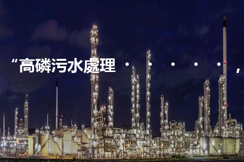 “高磷污水處理，環(huán)保先鋒，守護(hù)碧水藍(lán)天！”